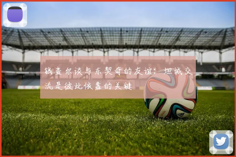 钱查尔谈与东契奇的友谊：坦诚交流是彼此依靠的关键