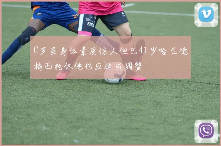 C罗虽身体素质惊人但已41岁哈兰德梅西轮休他也应适当调整