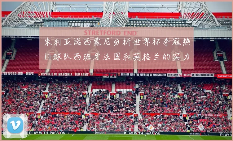 朱利亚诺西蒙尼分析世界杯夺冠热门球队西班牙法国和英格兰的实力与前景