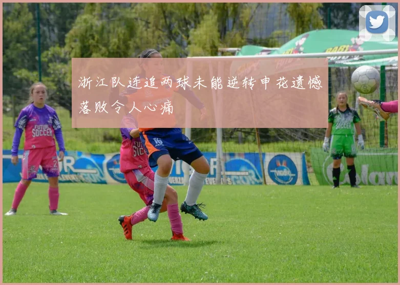 浙江队连追两球未能逆转申花遗憾落败令人心痛