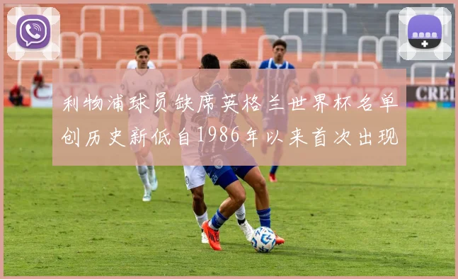 利物浦球员缺席英格兰世界杯名单创历史新低自1986年以来首次出现