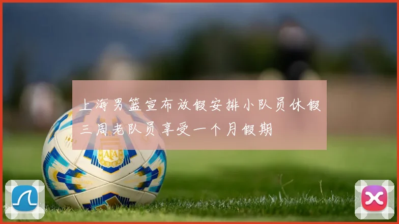 上海男篮宣布放假安排小队员休假三周老队员享受一个月假期