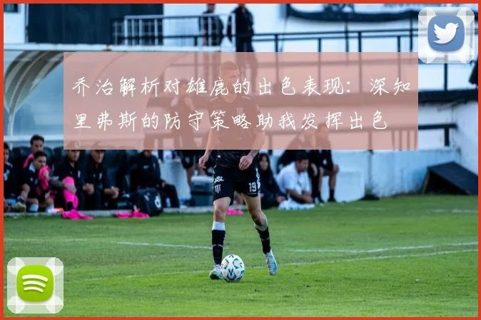 乔治解析对雄鹿的出色表现：深知里弗斯的防守策略助我发挥出色