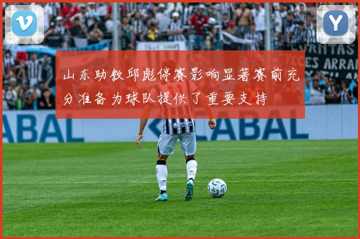 山东助教邱彪停赛影响显著赛前充分准备为球队提供了重要支持