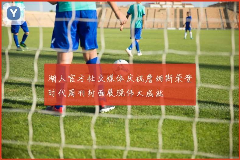 湖人官方社交媒体庆祝詹姆斯荣登时代周刊封面展现伟大成就