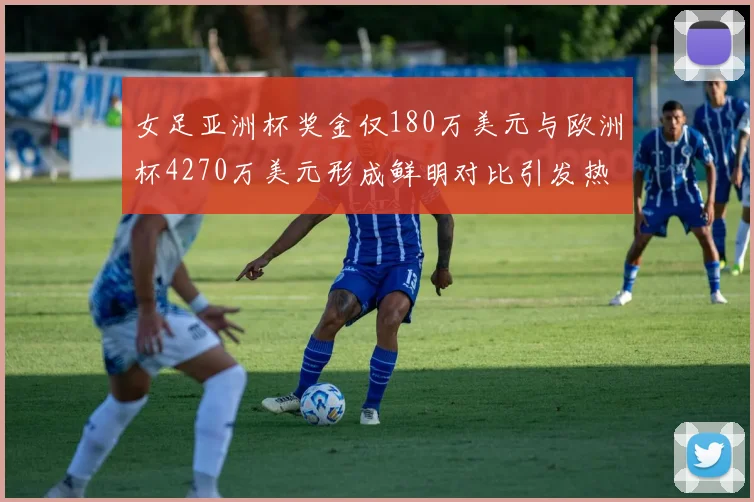 女足亚洲杯奖金仅180万美元与欧洲杯4270万美元形成鲜明对比引发热议