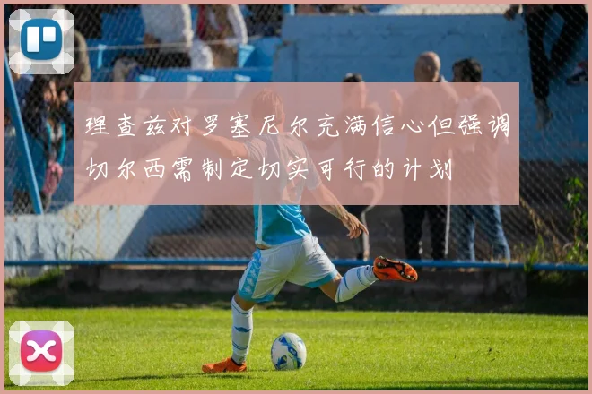 理查兹对罗塞尼尔充满信心但强调切尔西需制定切实可行的计划