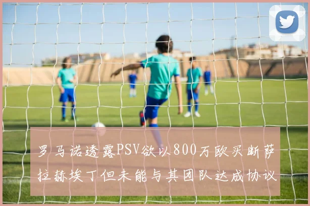 罗马诺透露PSV欲以800万欧买断萨拉赫埃丁但未能与其团队达成协议