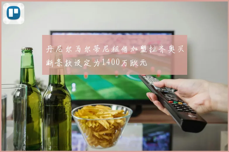 丹尼尔马尔蒂尼租借加盟拉齐奥买断条款设定为1400万欧元
