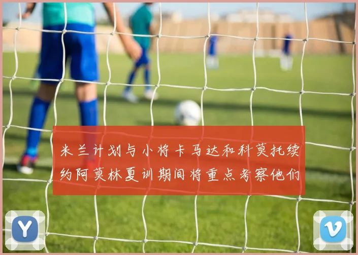 米兰计划与小将卡马达和科莫托续约阿莫林夏训期间将重点考察他们