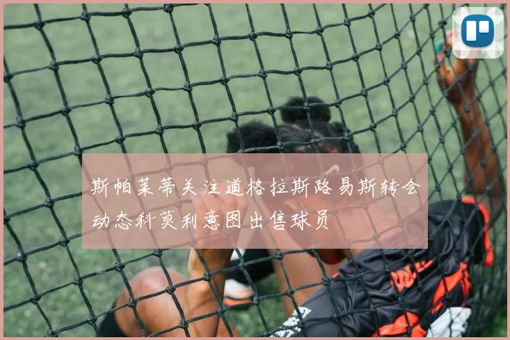 斯帕莱蒂关注道格拉斯路易斯转会动态科莫利意图出售球员