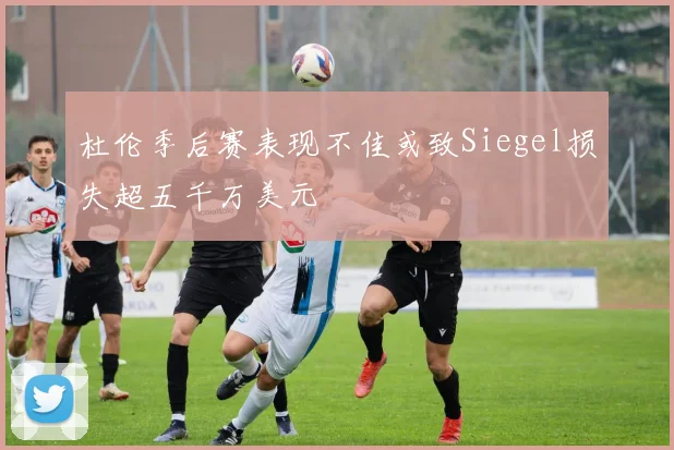 杜伦季后赛表现不佳或致Siegel损失超五千万美元