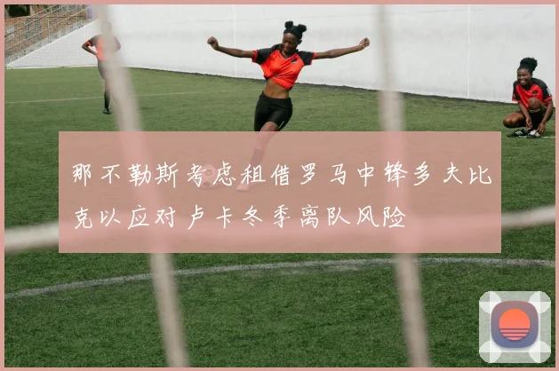 那不勒斯考虑租借罗马中锋多夫比克以应对卢卡冬季离队风险