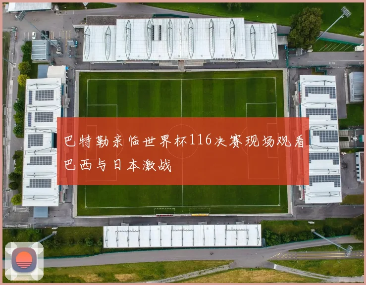 巴特勒亲临世界杯116决赛现场观看巴西与日本激战