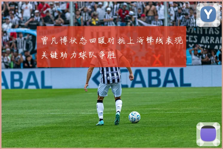曾凡博状态回暖对抗上海锋线表现关键助力球队争胜