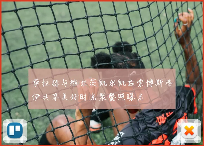 萨拉赫与维尔茨凯尔凯兹索博斯洛伊共享美好时光聚餐照曝光