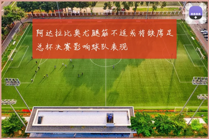 阿达拉比奥尤腿筋不适或将缺席足总杯决赛影响球队表现