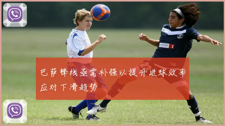 巴萨锋线亟需补强以提升进球效率应对下滑趋势