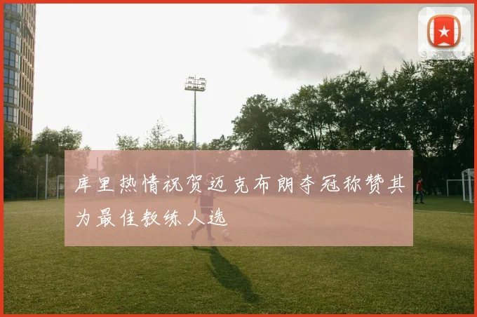 库里热情祝贺迈克布朗夺冠称赞其为最佳教练人选