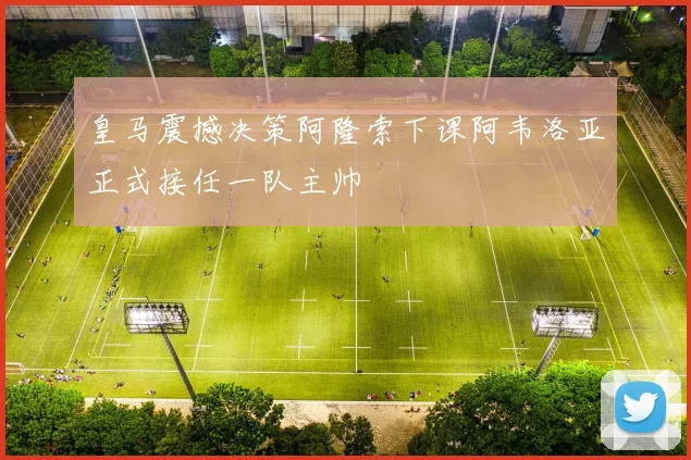 皇马震撼决策阿隆索下课阿韦洛亚正式接任一队主帅