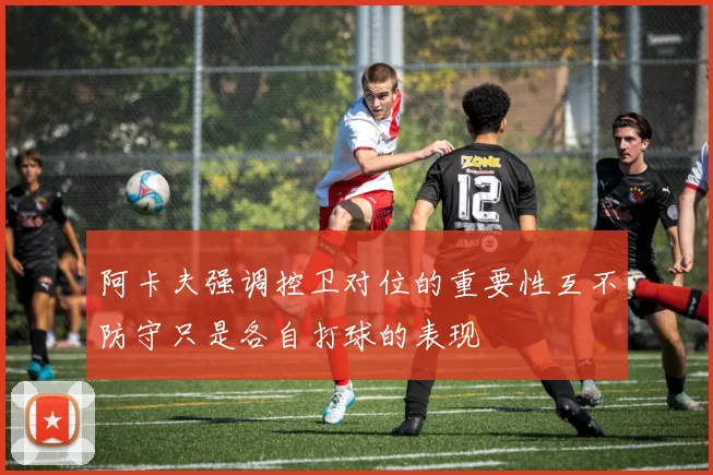 阿卡夫强调控卫对位的重要性互不防守只是各自打球的表现