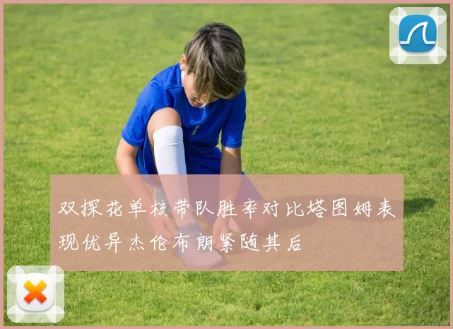 双探花单核带队胜率对比塔图姆表现优异杰伦布朗紧随其后