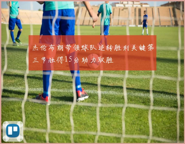 杰伦布朗带领球队逆转胜利关键第三节独得15分助力取胜