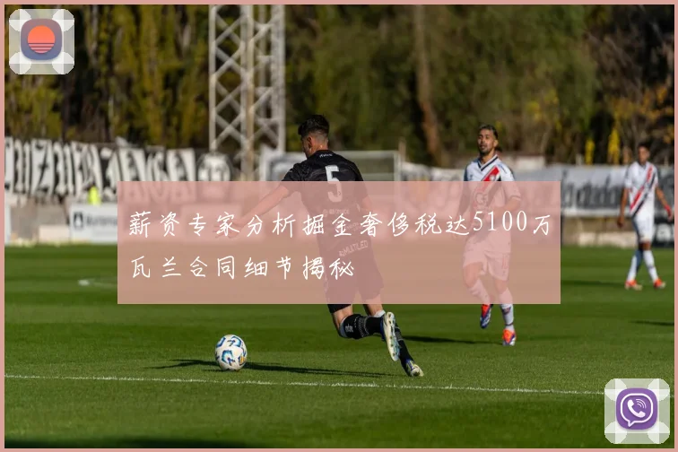 薪资专家分析掘金奢侈税达5100万瓦兰合同细节揭秘