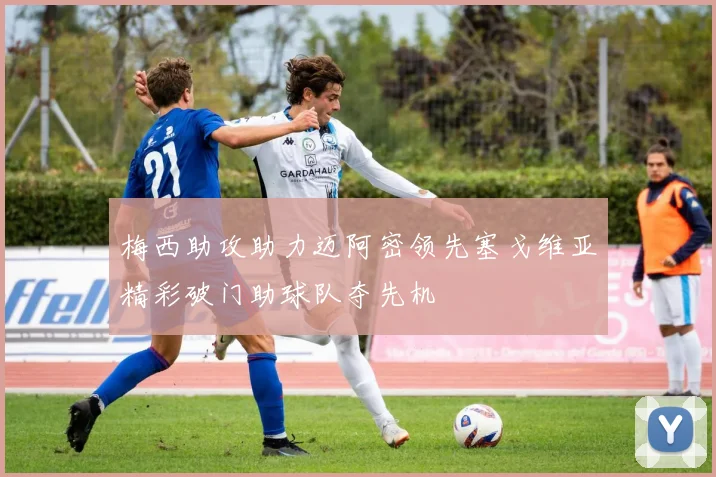 梅西助攻助力迈阿密领先塞戈维亚精彩破门助球队夺先机