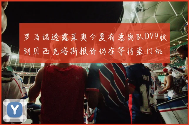 罗马诺透露莱奥今夏有意离队DV9收到贝西克塔斯报价仍在等待豪门机会