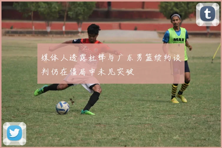 媒体人透露杜锋与广东男篮续约谈判仍在僵局中未见突破