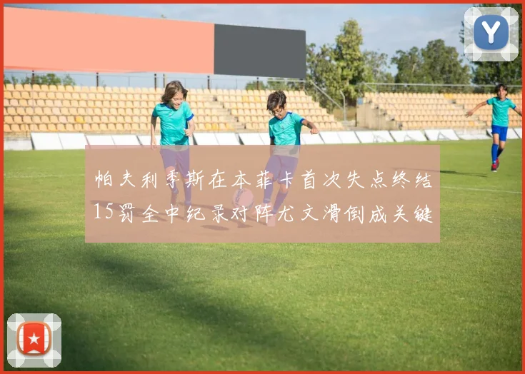 帕夫利季斯在本菲卡首次失点终结15罚全中纪录对阵尤文滑倒成关键时刻