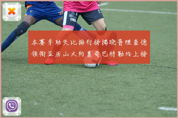 本赛季助失比排行榜揭晓普理查德领衔亚历山大约基奇巴特勒均上榜