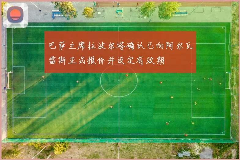 巴萨主席拉波尔塔确认已向阿尔瓦雷斯正式报价并设定有效期