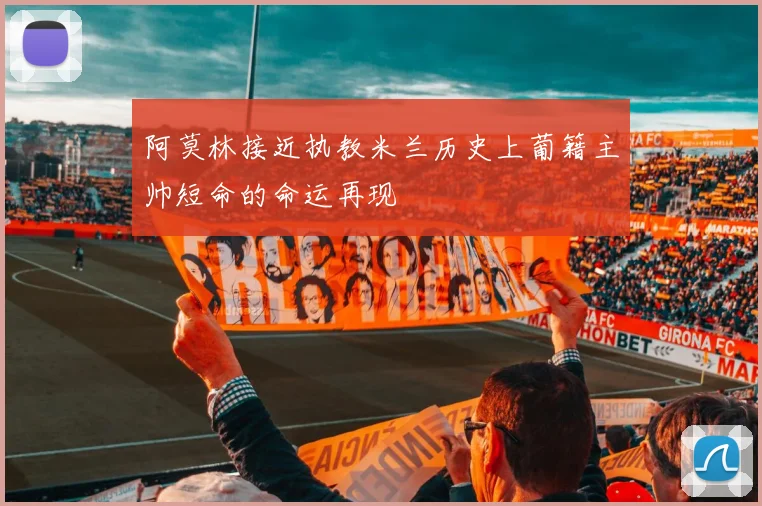 阿莫林接近执教米兰历史上葡籍主帅短命的命运再现