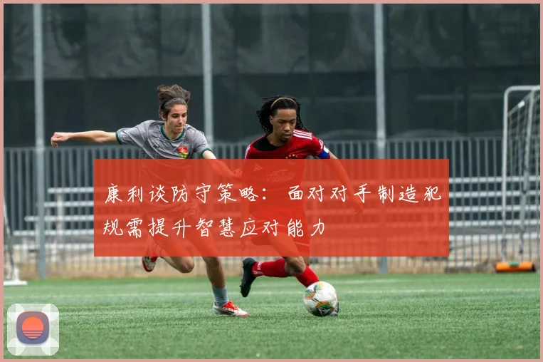 康利谈防守策略：面对对手制造犯规需提升智慧应对能力