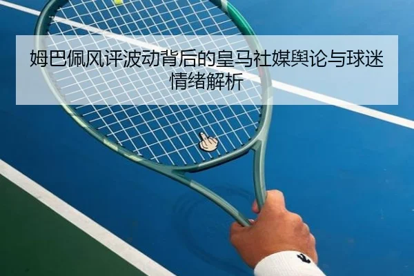 姆巴佩风评波动背后的皇马社媒舆论与球迷情绪解析 | kaiyun