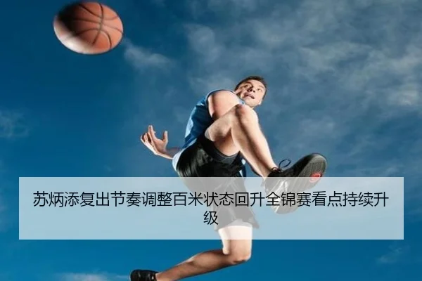 苏炳添复出节奏调整百米状态回升全锦赛看点持续升级 | kaiyun